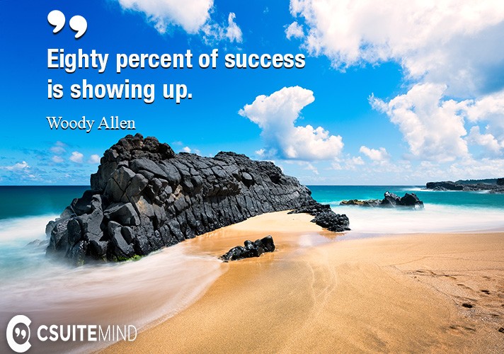 Eighty percent of success is showing up.