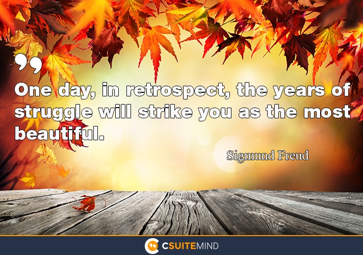 One day, in retrospect, the years of struggle will strike you as the most beautiful.