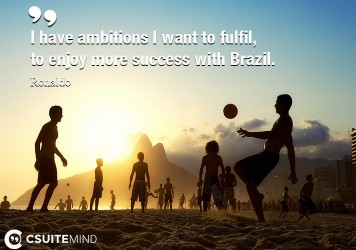 I have ambitions I want to fulfil, to enjoy more success with Brazil.