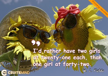 I'd rather have two girls at twenty-one each, than one girl at forty-two. 
