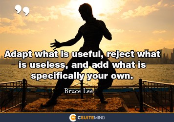 Adapt what is useful, reject what is useless, and add what is specifically your own.