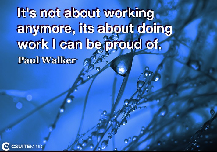 It's not about working anymore, its about doing work I can be proud of.