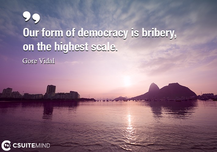 Our form of democracy is bribery, on the highest scale.