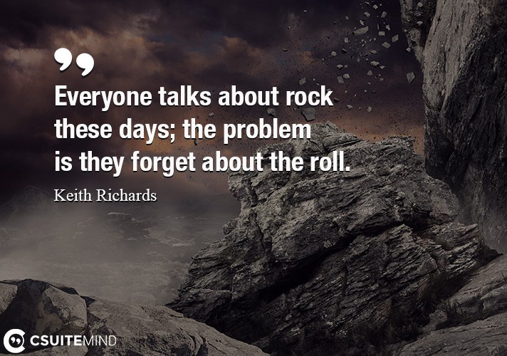 Everyone talks about rock these days; the problem is they forget about the roll.