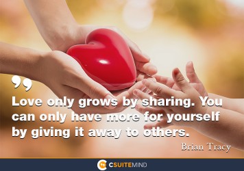 Love only grows by sharing. You can only have more for yourself by giving it away to others.