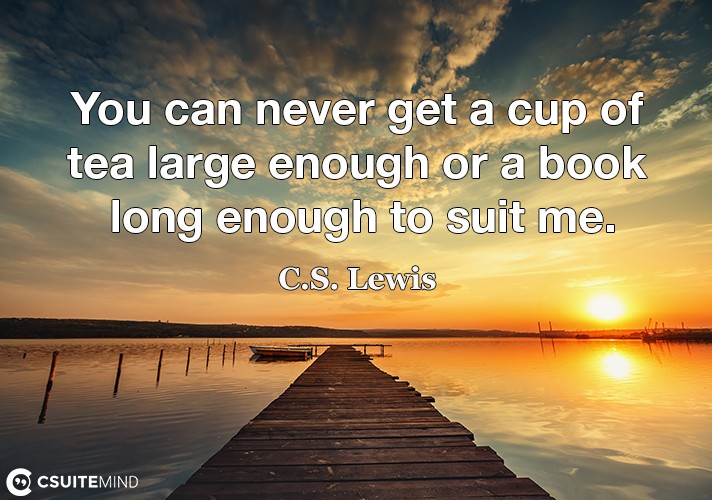 You can never get a cup of tea large enough or a book long enough to suit me.