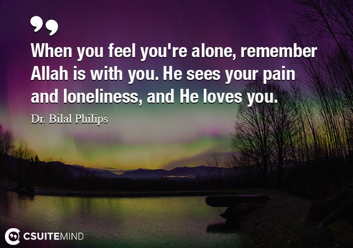 When you feel you're alone, remember Allah is with you. He sees your pain and loneliness, and He loves