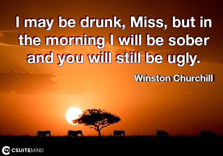 I may be drunk, Miss, but in the morning I will be sober and you will still be ugly. 
