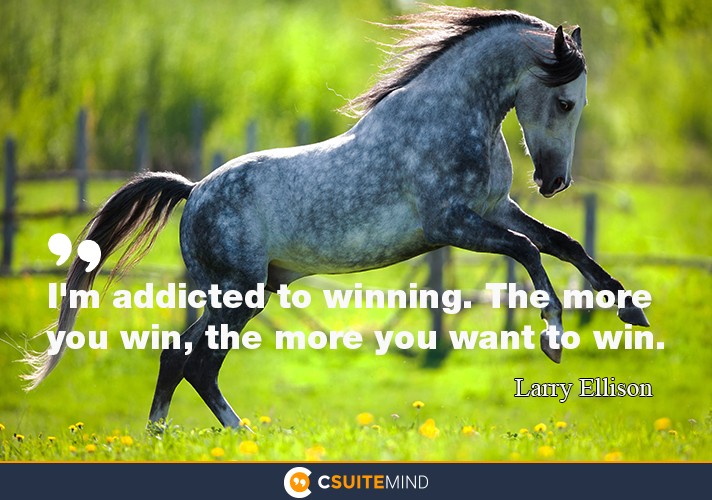 I'm addicted to winning. The more you win, the more you want to win.