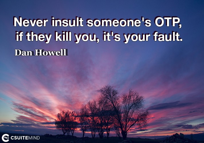 Never insult someone's OTP, if they kill you, it's your fault.
