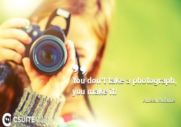 You don't take a photograph, you make it.