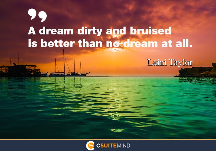 A dream dirty and bruised is better than no dream at all.