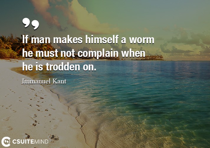 If man makes himself a worm he must not complain when he is trodden on.