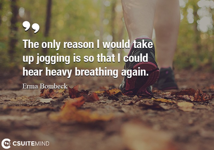 The only reason I would take up jogging is so that I could hear heavy breathing again.