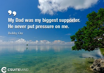 My Dad was my biggest supporter. He never put pressure on me.