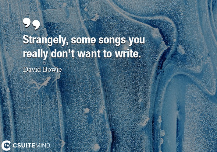 Strangely, some songs you really don't want to write.