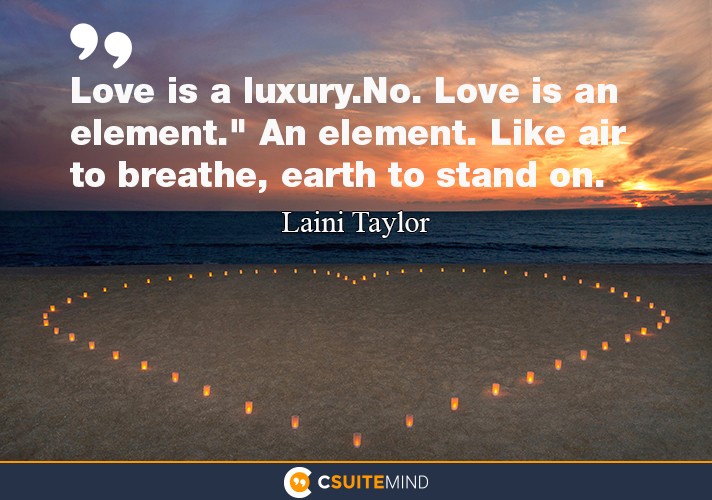 Love is a luxury.No. Love is an element.
