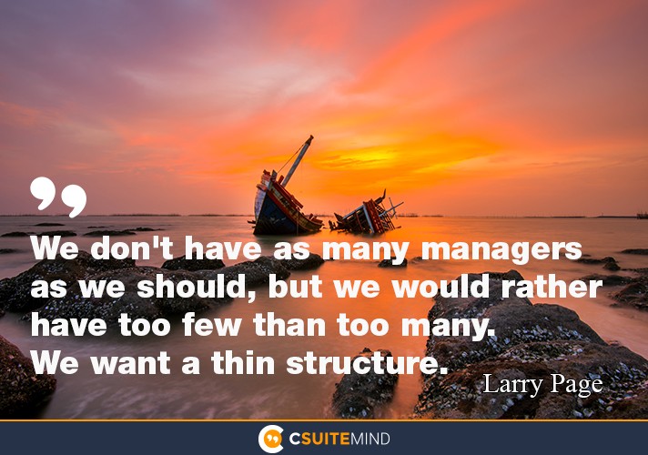 We don't have as many managers as we should, but we would rather have too few than too many. We want a thin structure.