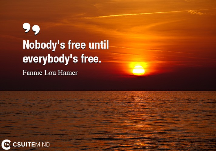 Nobody's free until everybody's free.