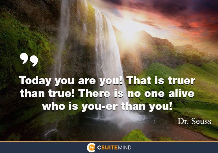 Today you are You, that is truer than true. There is no one alive who is Youer than You.