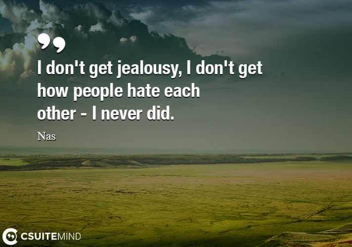 I don't get jealousy, I don't get how people hate each other - I never did.