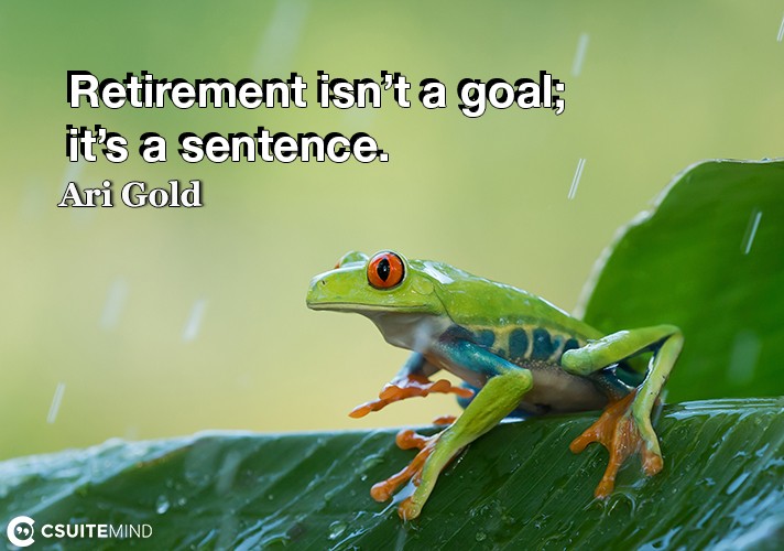 Retirement isn’t a goal; it’s a sentence.