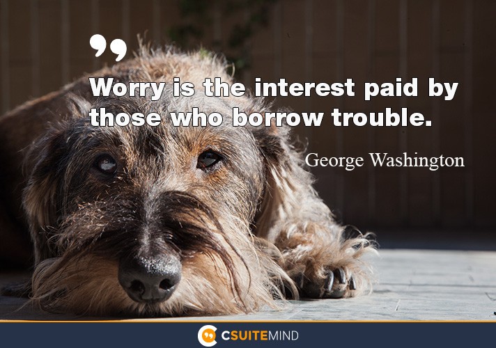 Worry is the interest paid by those who borrow trouble.”