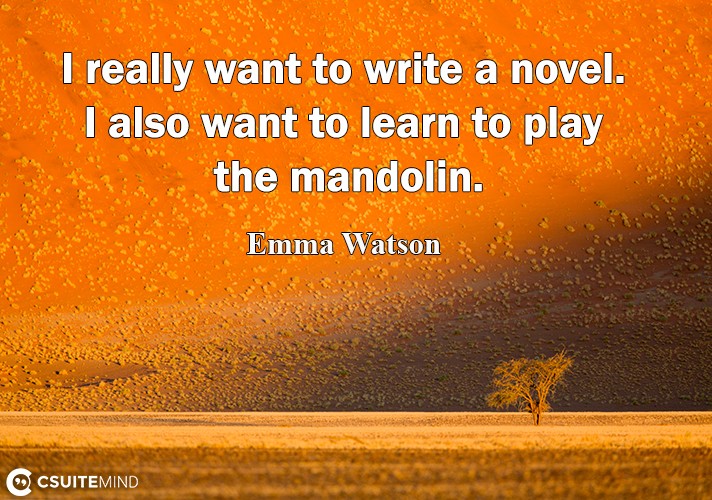 I really want to write a novel. I also want to learn to play the mandolin.
