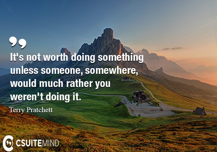 It's not worth doing something unless someone, somewhere, would much rather you weren't doing it.