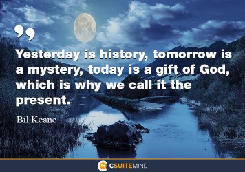 Yesterday is history, tomorrow is a mystery, today is a gift of God, which is why we call it the present.
