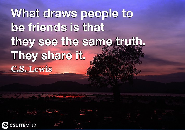 What draws people to be friends is that they see the same truth. They share it.