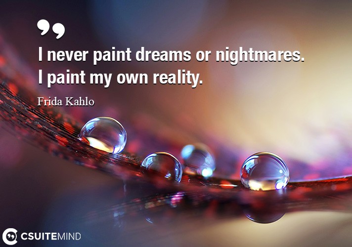 I never paint dreams or nightmares. I paint my own reality.