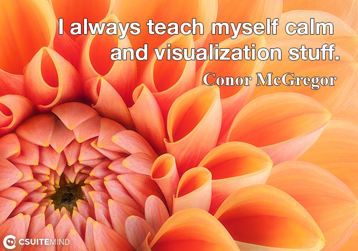 I always teach myself calm and visualization stuff.