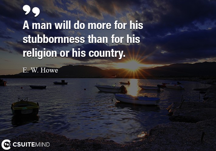 A man will do more for his stubbornness than for his religion or his country.
