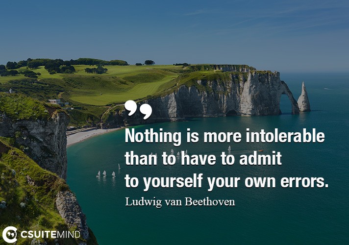 Nothing is more intolerable than to have to admit to yourself your own errors.