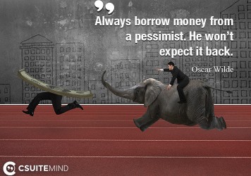Always borrow money from a pessimist. He won’t expect it back. 