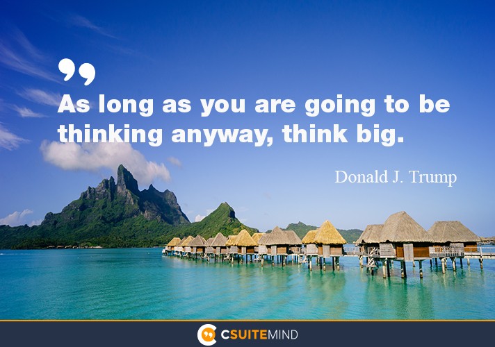 as-long-as-you-are-going-to-be-thinking-anyway-think-big