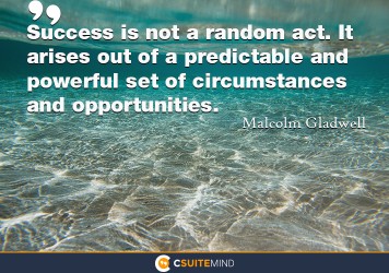 Success is not a random act. It arises out of a predictable and powerful set of circumstances and opportunities.