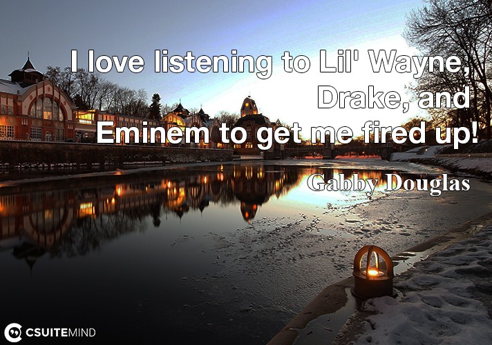 I love listening to Lil' Wayne, Drake, and Eminem to get me fired up!