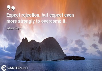 Expect rejection, but expect even more strongly to overcome it.