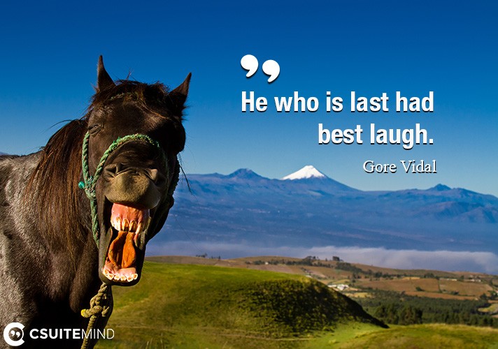 He who is last had best laugh.