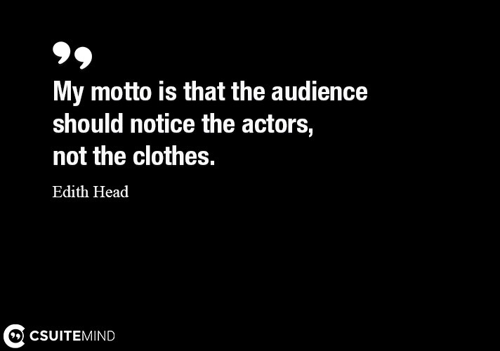 My motto is that the audience should notice the actors, not the clothes.