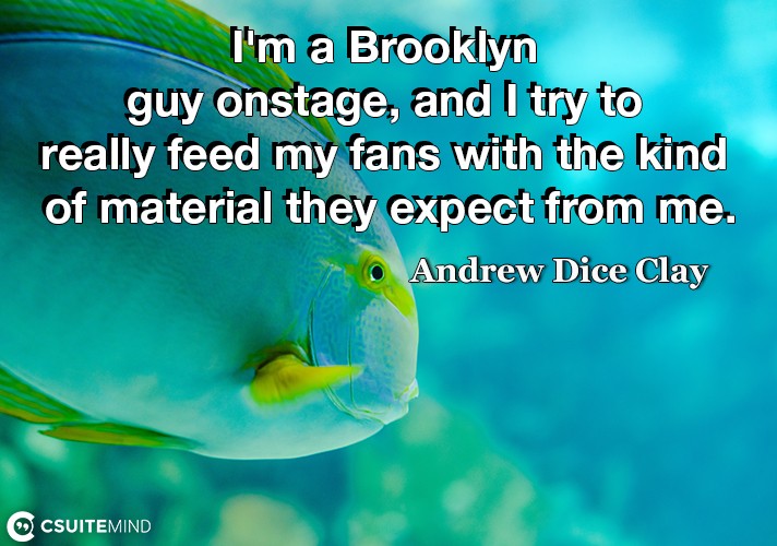 I'm a Brooklyn guy onstage, and I try to really feed my fans with the kind of material they expect from me.