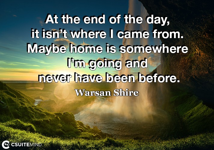 At the end of the day, it isn’t where I came from. Maybe home is somewhere I’m going and never have been before.