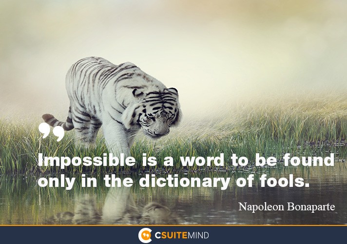 Impossible is a word to be found only in the dictionary of fools.