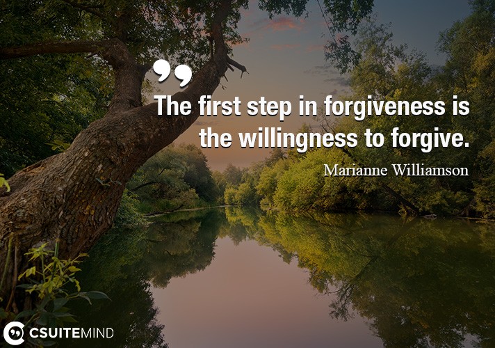 The first step in forgiveness is the willingness to forgive.