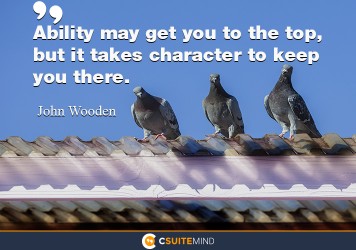 Ability may get you to the top, but it takes character to keep you there.