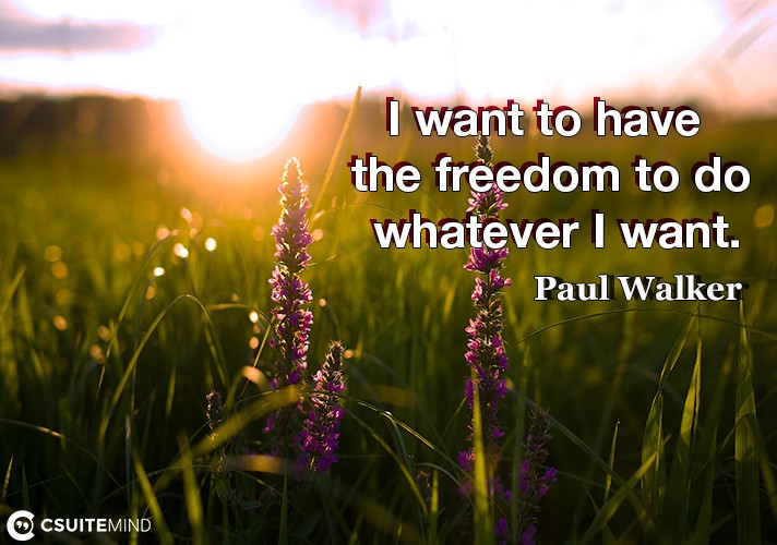 i-want-to-have-the-freedom-to-do-whatever-i-want