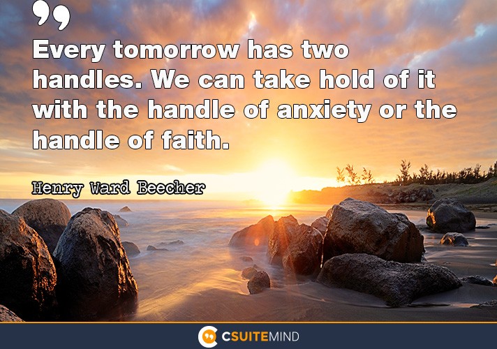 Every tomorrow has two handles. We can take hold of it with the handle of anxiety or the handle of faith.”
