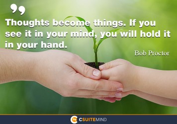 Thoughts become things. If you see it in your mind, you will hold it in your hand.